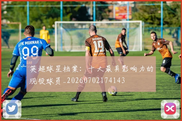 英超球星档案:十大最具影响力的现役球员_20260702174143