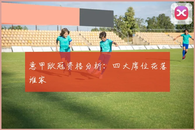 意甲欧冠资格分析:四大席位花落谁家