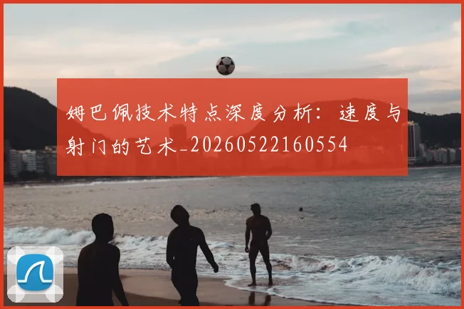 姆巴佩技术特点深度分析:速度与射门的艺术_20260522160554