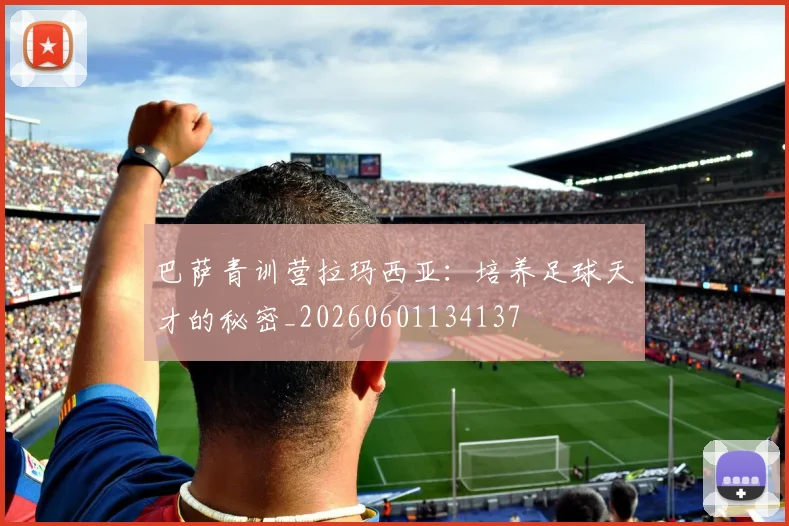 巴萨青训营拉玛西亚:培养足球天才的秘密_20260601134137