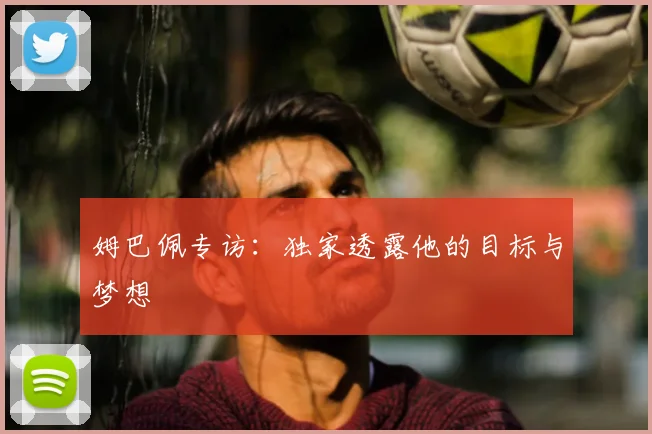 姆巴佩专访:独家透露他的目标与梦想