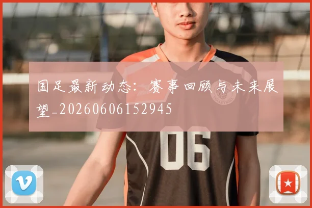 国足最新动态:赛事回顾与未来展望_20260606152945