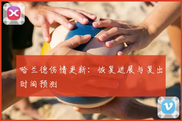 哈兰德伤情更新：恢复进展与复出时间预测