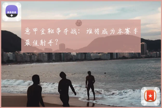 意甲金靴争夺战:谁将成为本赛季最佳射手?