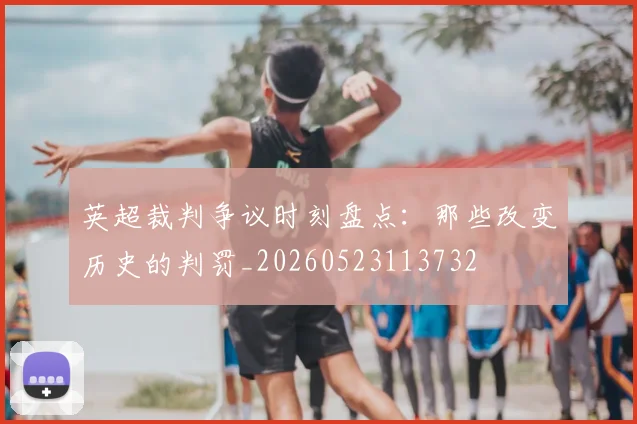 英超裁判争议时刻盘点：那些改变历史的判罚_20260523113732