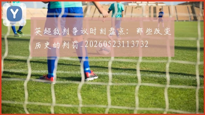英超裁判争议时刻盘点:那些改变历史的判罚_20260523113732
