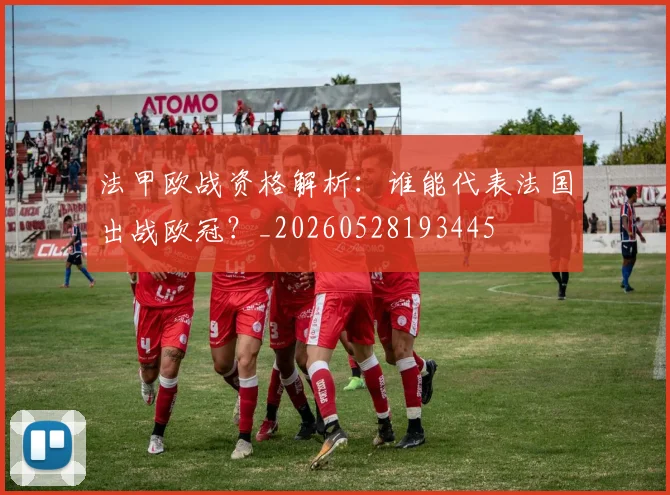 法甲欧战资格解析：谁能代表法国出战欧冠？_20260528193445