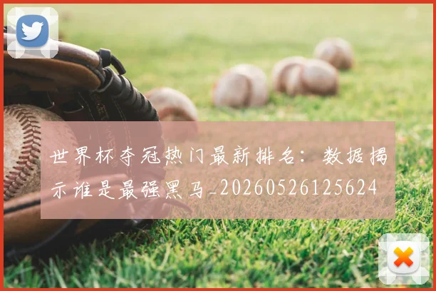 世界杯夺冠热门最新排名:数据揭示谁是最强黑马_20260526125624
