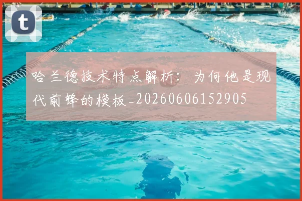 哈兰德技术特点解析:为何他是现代前锋的模板_20260606152905