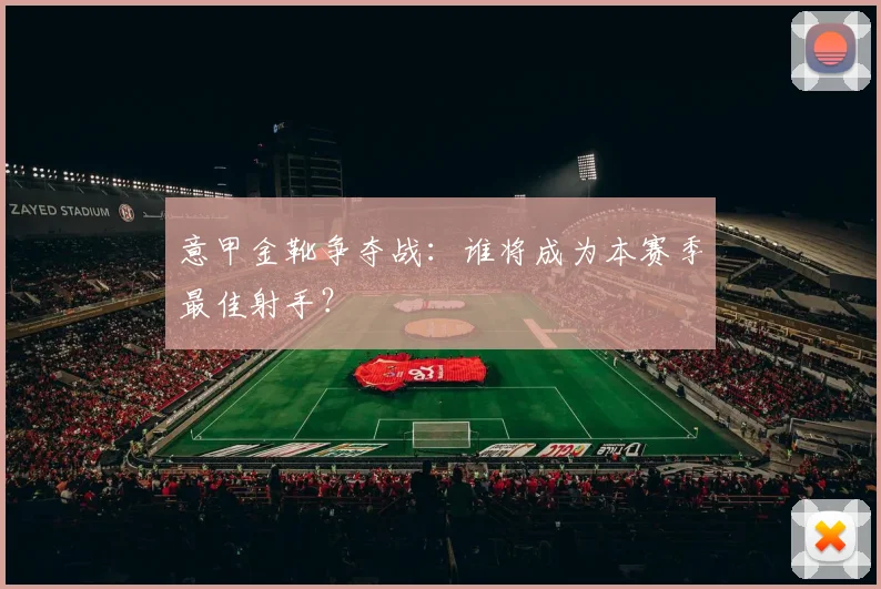 意甲金靴争夺战：谁将成为本赛季最佳射手？