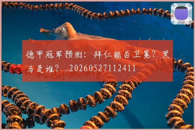 德甲冠军预测:拜仁能否卫冕?黑马是谁?_20260527112411