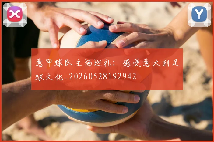 意甲球队主场巡礼:感受意大利足球文化_20260528192942