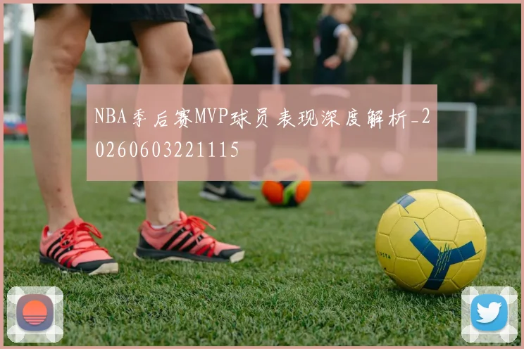 NBA季后赛MVP球员表现深度解析_20260603221115