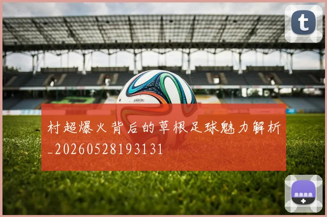村超爆火背后的草根足球魅力解析_20260528193131