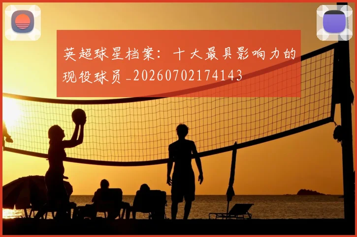 英超球星档案：十大最具影响力的现役球员_20260702174143