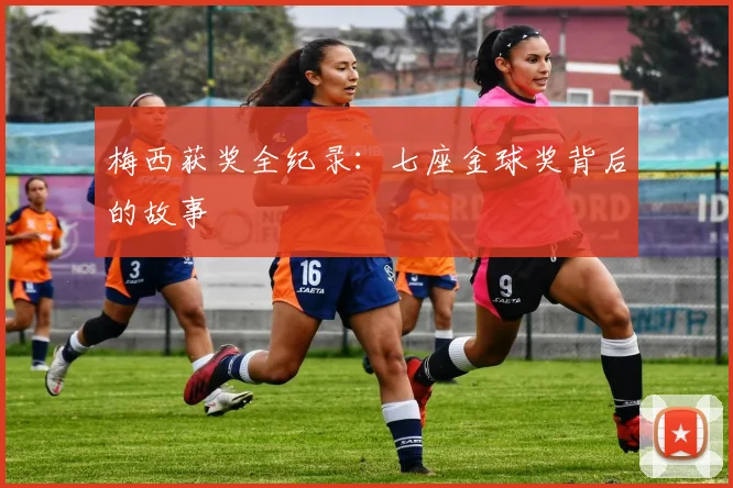 梅西获奖全纪录：七座金球奖背后的故事