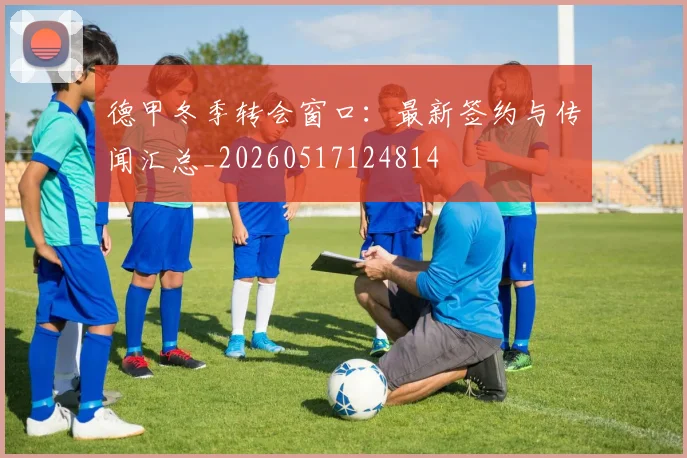 德甲冬季转会窗口:最新签约与传闻汇总_20260517124814