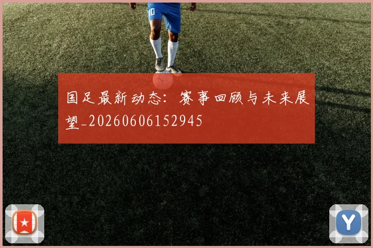 国足最新动态：赛事回顾与未来展望_20260606152945