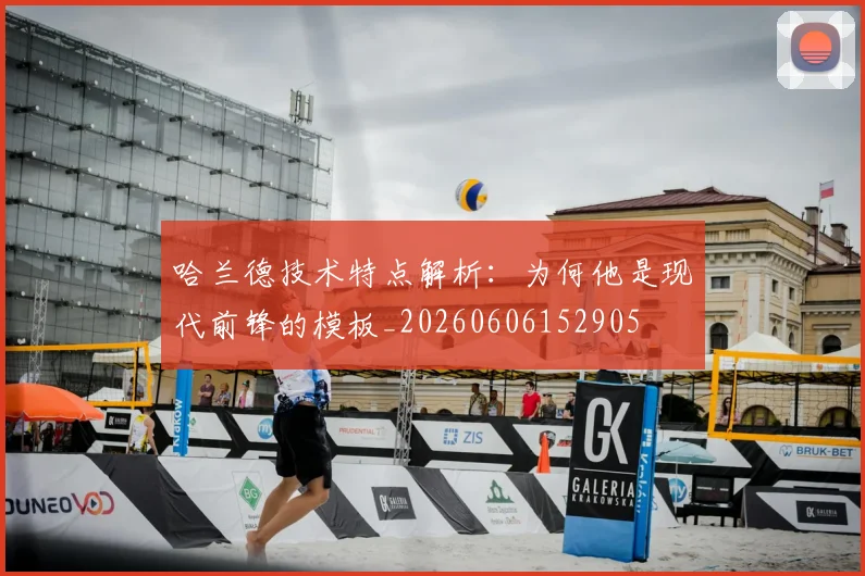 哈兰德技术特点解析：为何他是现代前锋的模板_20260606152905