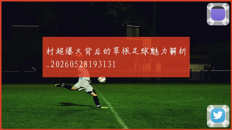村超爆火背后的草根足球魅力解析_20260528193131