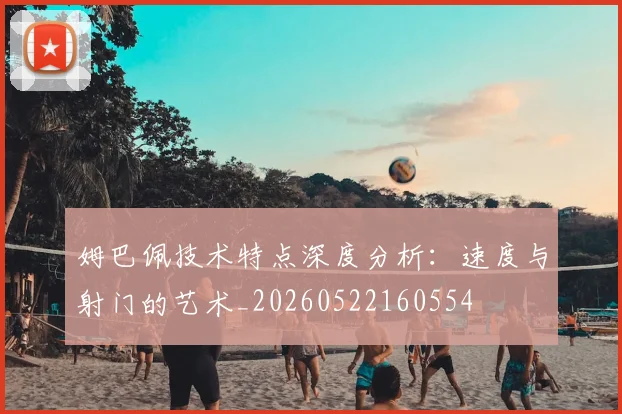 姆巴佩技术特点深度分析：速度与射门的艺术_20260522160554